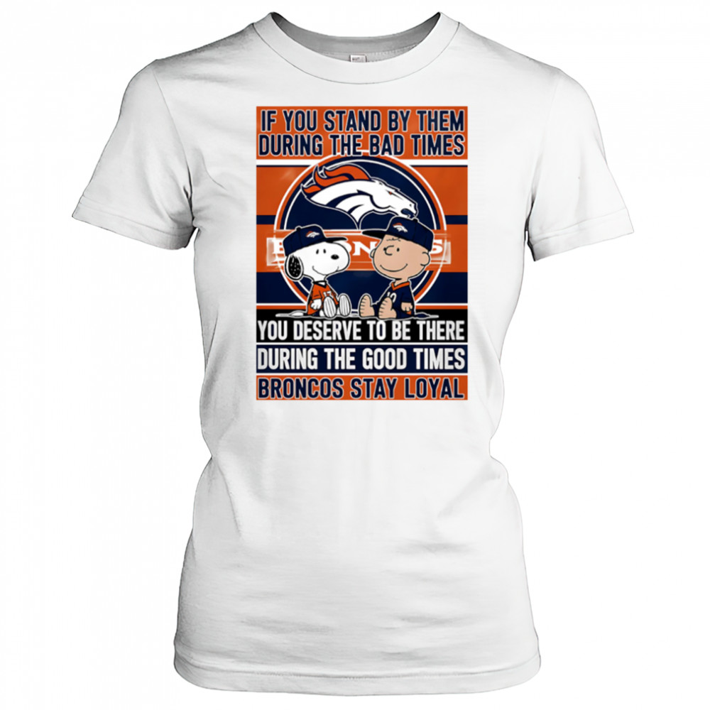 If You Stand By Them During The Bad Times You Deserve To Be There During The Good Times Broncos Stay Loyal shirt Women's T-shirt
