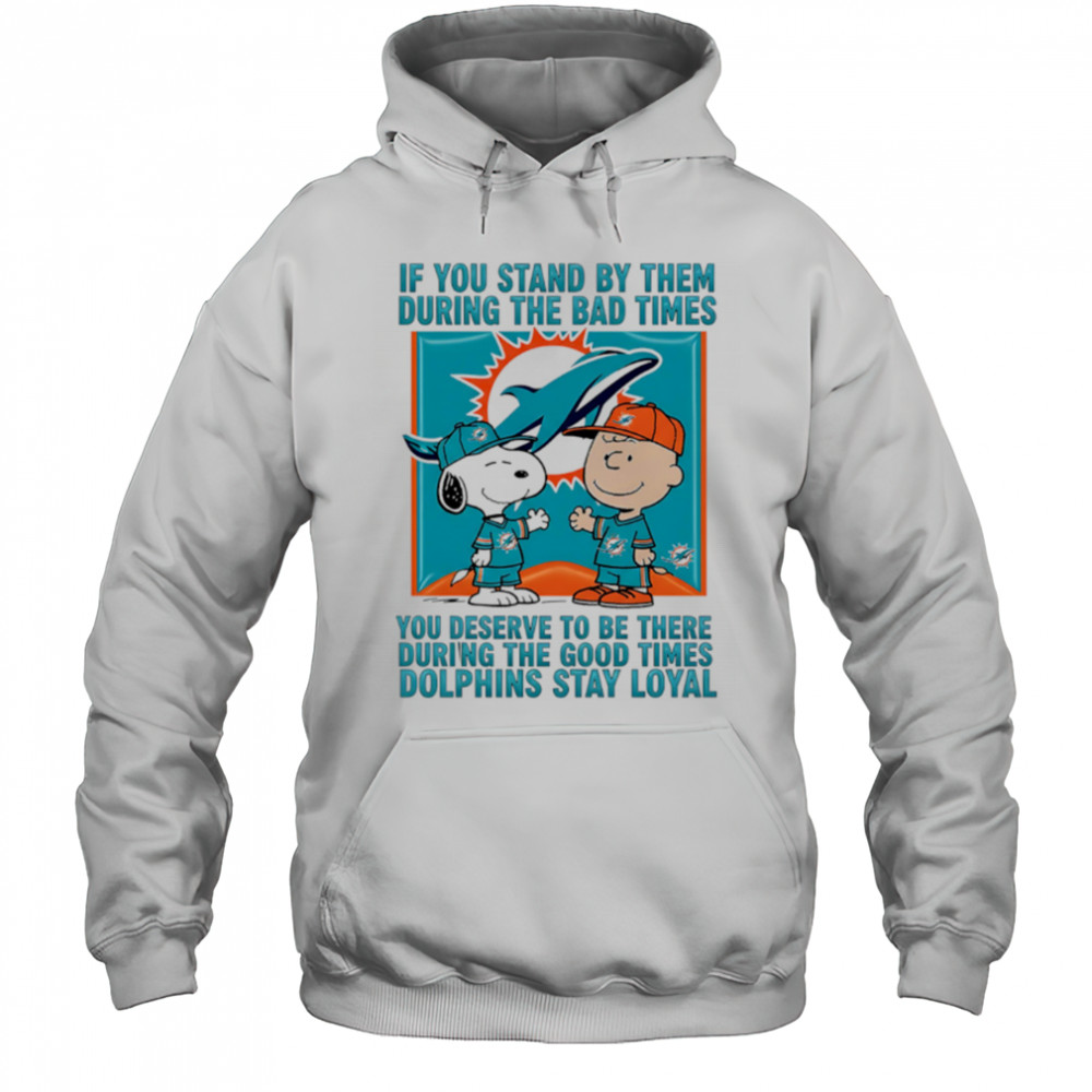 If You Stand By Them During The Bad Times You Deserve To Be There During The Good Times Dolphins Stay Loyal shirt Hoodie