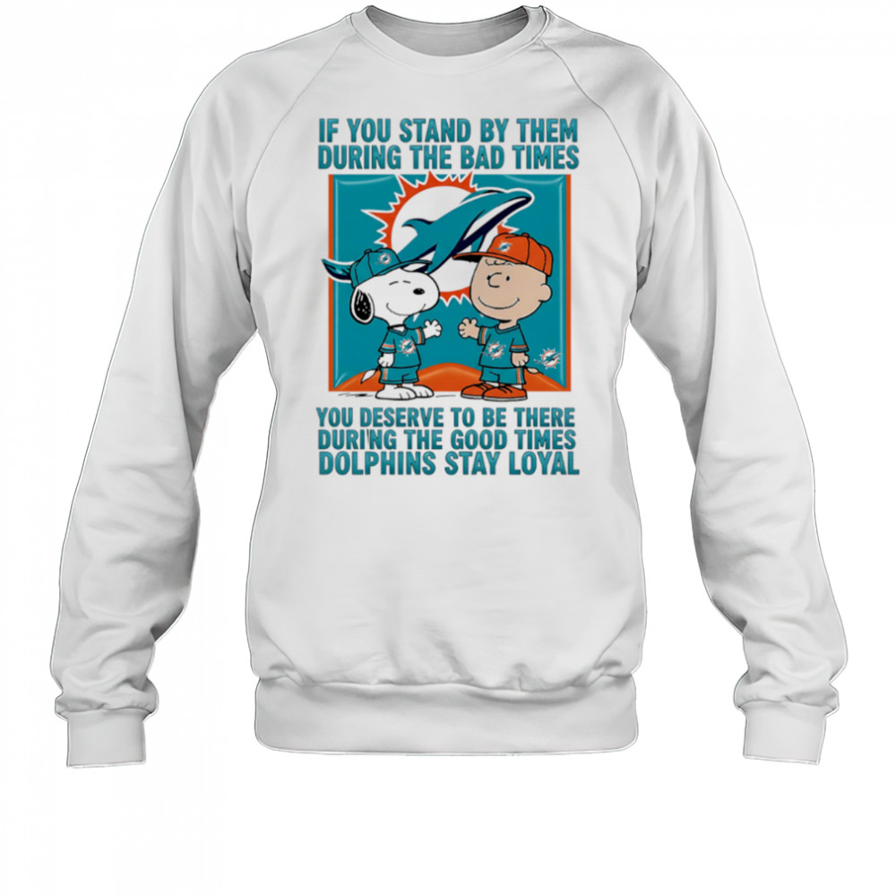 If You Stand By Them During The Bad Times You Deserve To Be There During The Good Times Dolphins Stay Loyal shirt Sweatshirt