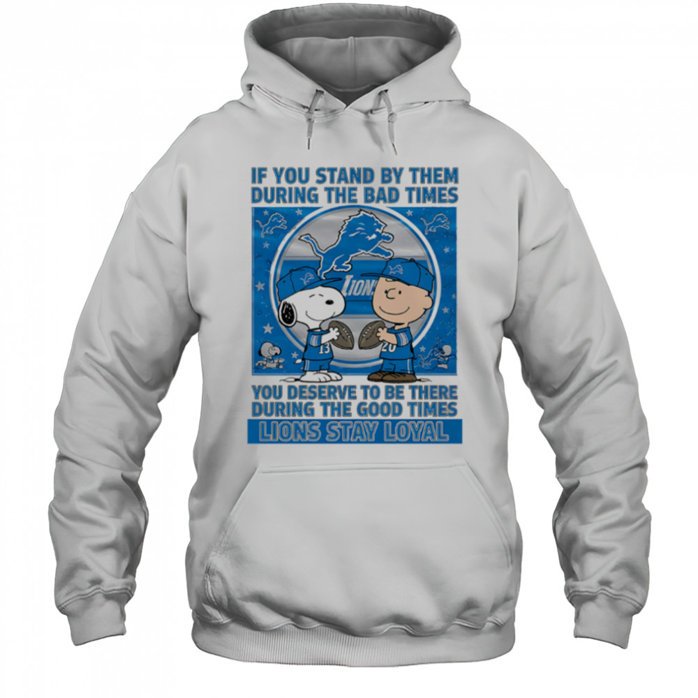 If You Stand By Them During The Bad Times You Deserve To Be There During The Good Times Lions Stay Loyal shirt Hoodie