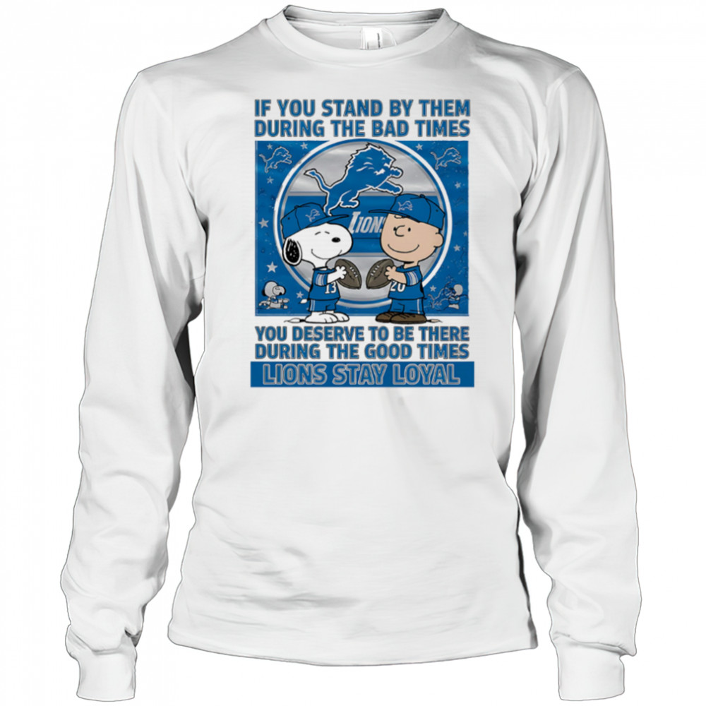 If You Stand By Them During The Bad Times You Deserve To Be There During The Good Times Lions Stay Loyal shirt Long Sleeved