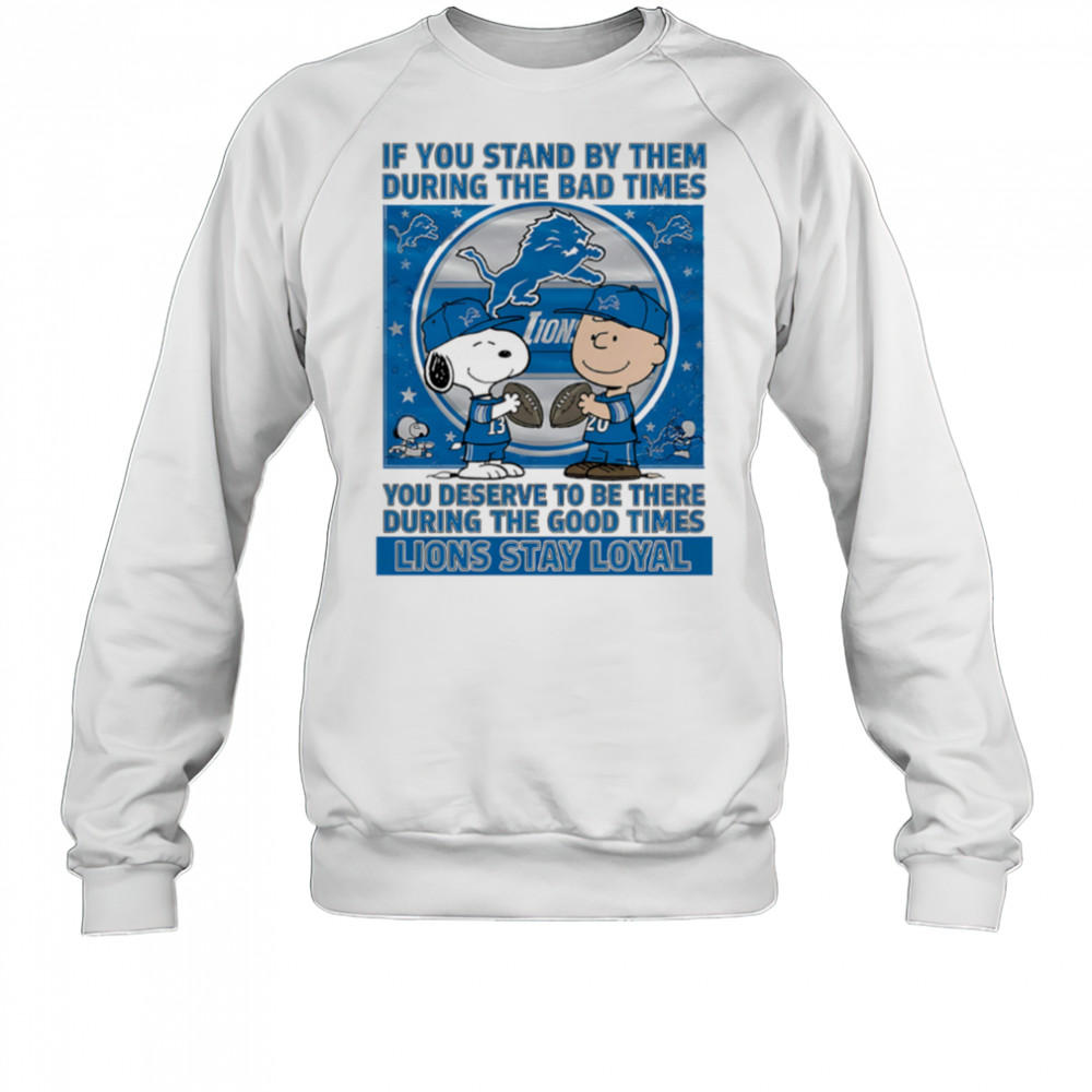 If You Stand By Them During The Bad Times You Deserve To Be There During The Good Times Lions Stay Loyal shirt Sweatshirt