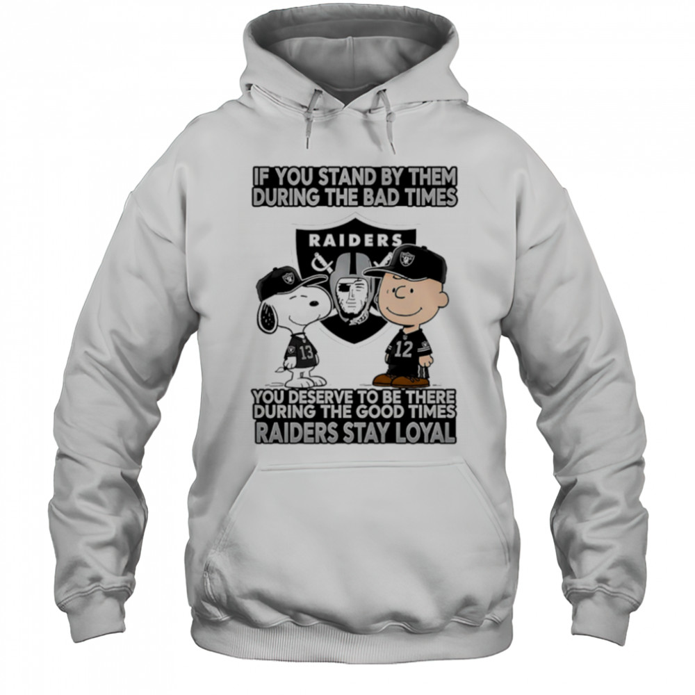 If You Stand By Them During The Bad Times You Deserve To Be There During The Good Times Raiders Stay Loyal shirt Hoodie