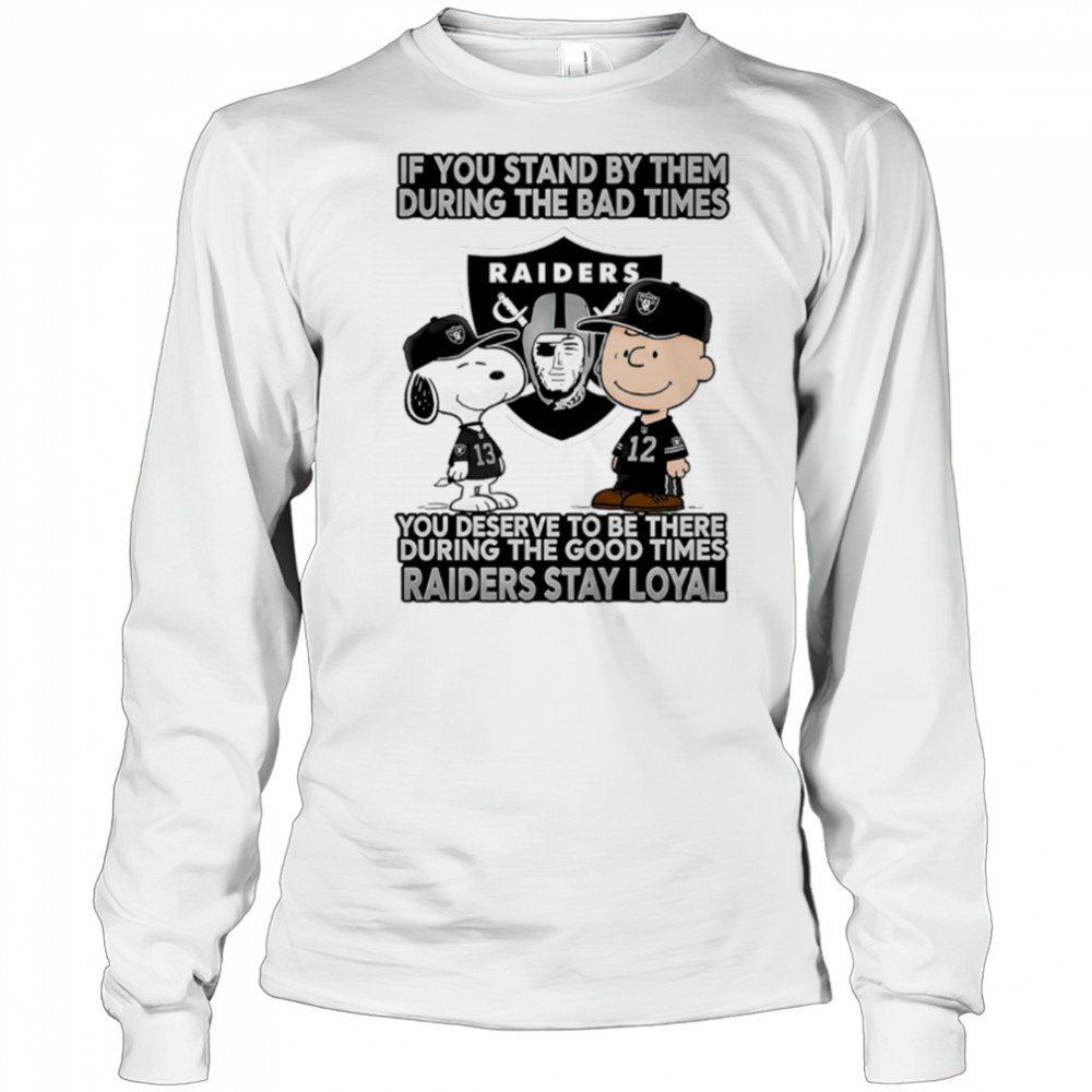 If You Stand By Them During The Bad Times You Deserve To Be There During The Good Times Raiders Stay Loyal shirt Long Sleeved