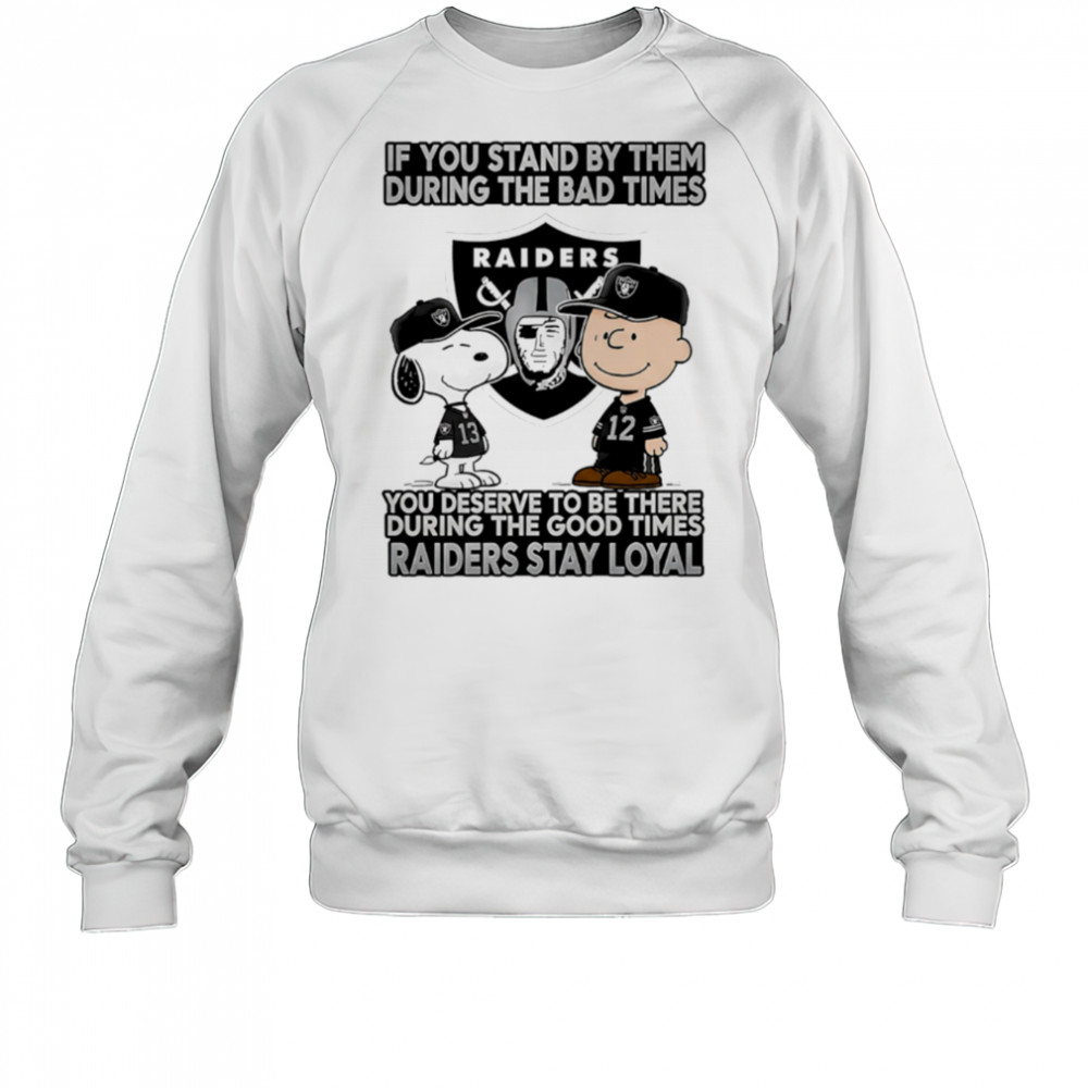 If You Stand By Them During The Bad Times You Deserve To Be There During The Good Times Raiders Stay Loyal shirt Sweatshirt