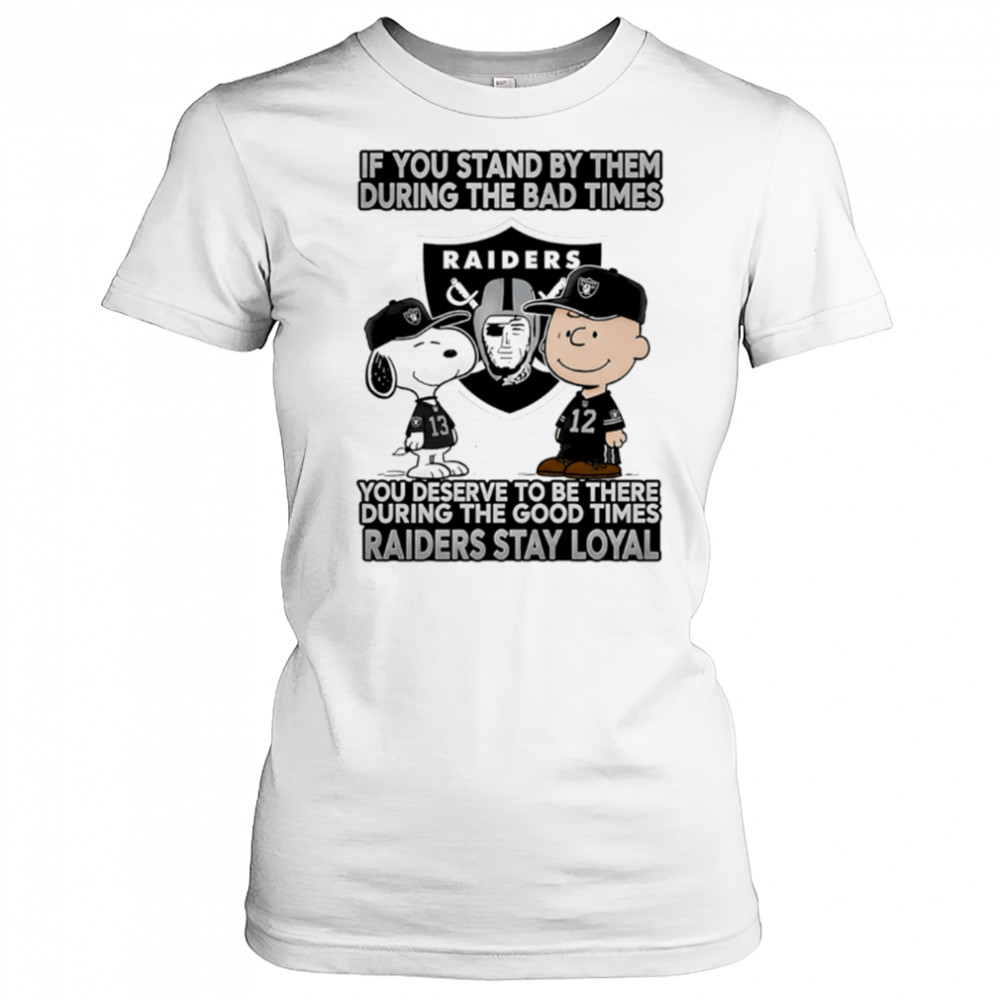 If You Stand By Them During The Bad Times You Deserve To Be There During The Good Times Raiders Stay Loyal shirt Women's T-shirt