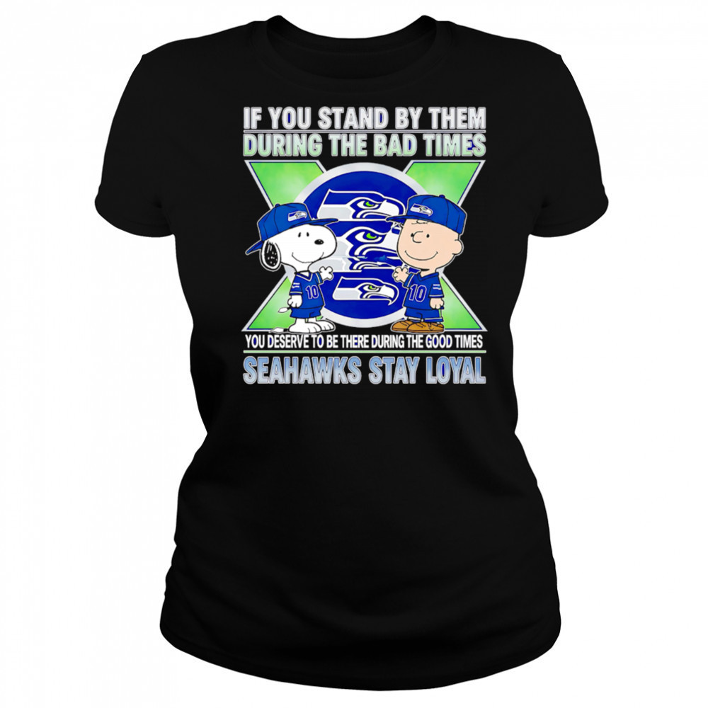 If You Stand By Them During The Bad Times You Deserve To Be There During The Good Times Seahawks Stay Loyal shirt Women's T-shirt
