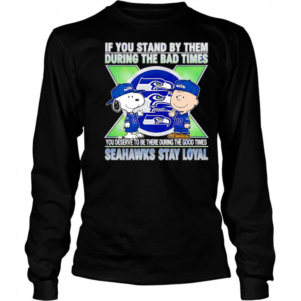 If You Stand By Them During The Bad Times You Deserve To Be There During The Good Times Seahawks Stay Loyal shirt Long Sleeved
