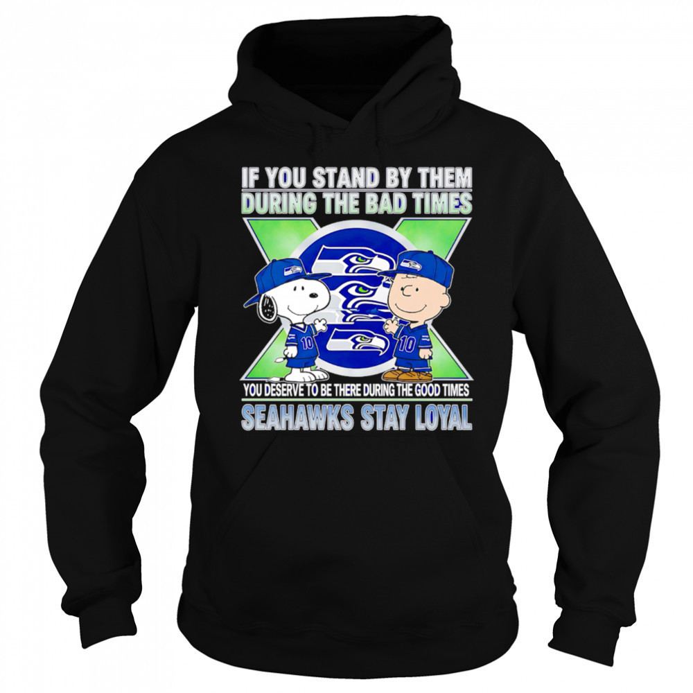 If You Stand By Them During The Bad Times You Deserve To Be There During The Good Times Seahawks Stay Loyal shirt Sweatshirt