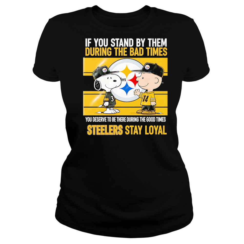 If You Stand By Them During The Bad Times You Deserve To Be There During The Good Times Steelers Stay Loyal shirt Women's T-shirt