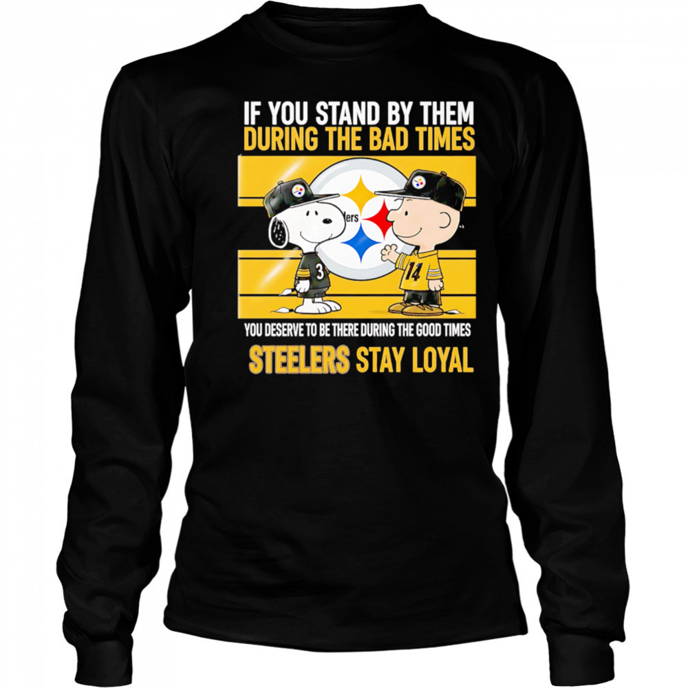 If You Stand By Them During The Bad Times You Deserve To Be There During The Good Times Steelers Stay Loyal shirt Long Sleeved