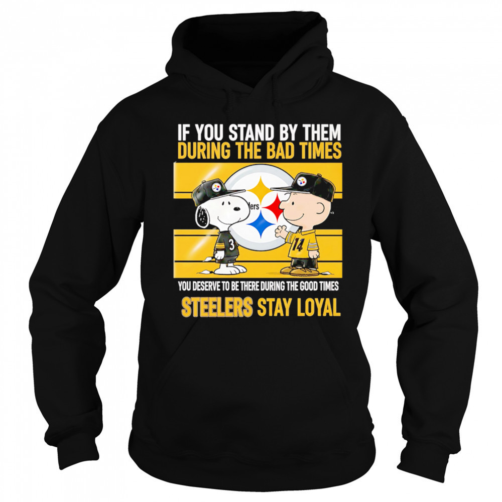 If You Stand By Them During The Bad Times You Deserve To Be There During The Good Times Steelers Stay Loyal shirt Sweatshirt
