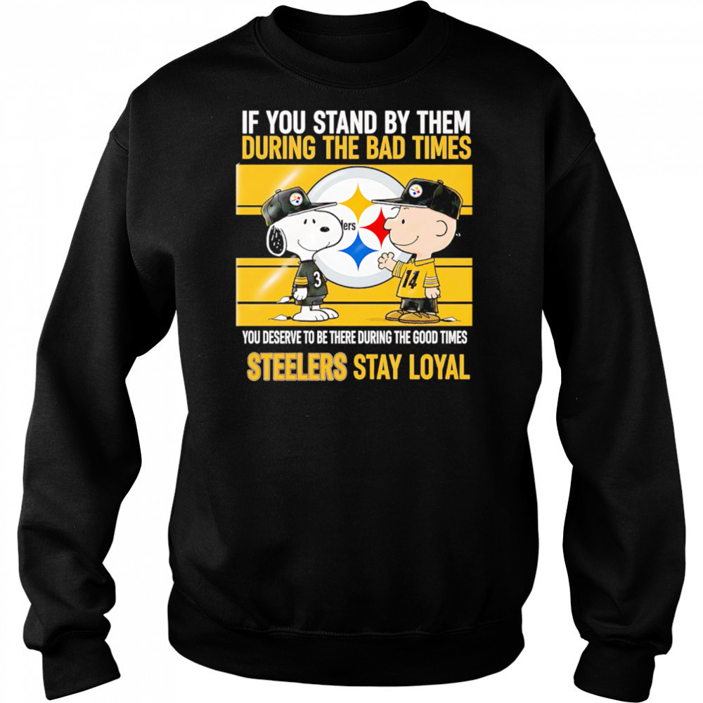 If You Stand By Them During The Bad Times You Deserve To Be There During The Good Times Steelers Stay Loyal shirt Hoodie