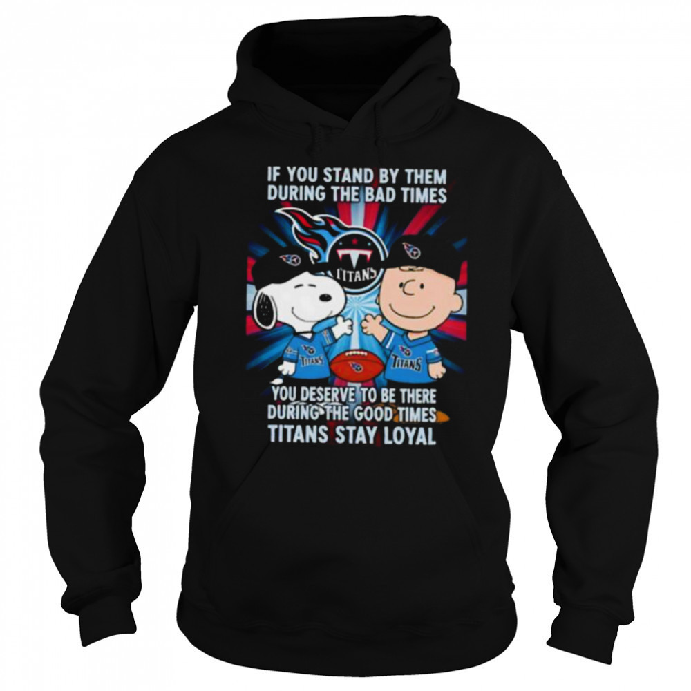 If You Stand By Them During The Bad Times You Deserve To Be There During The Good Times Titans Stay Loyal shirt Sweatshirt