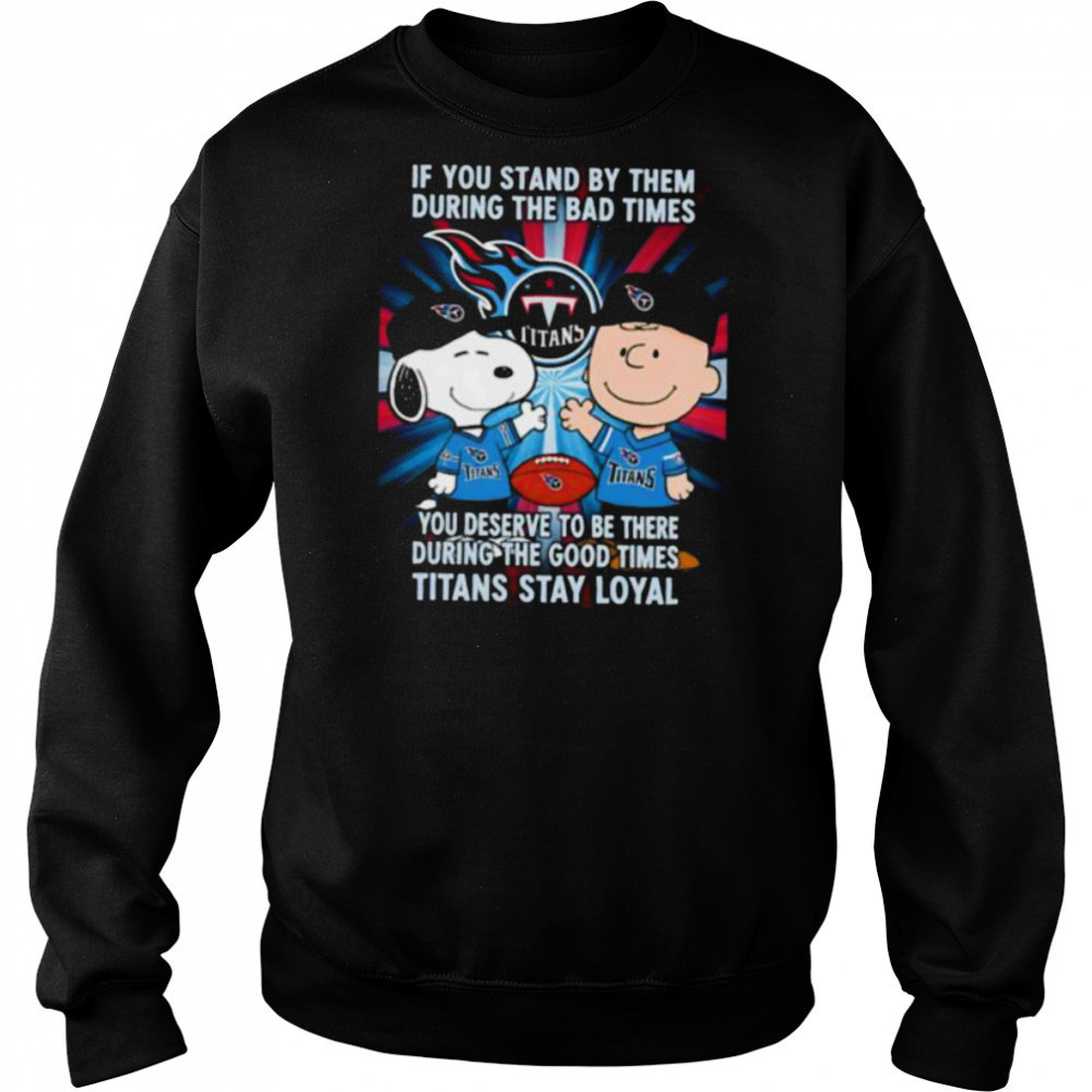 If You Stand By Them During The Bad Times You Deserve To Be There During The Good Times Titans Stay Loyal shirt Hoodie