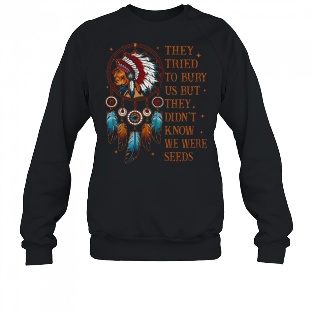 They Tried To Bury Us But They Didn’t Know We Are The Seed Shirt Sweatshirt