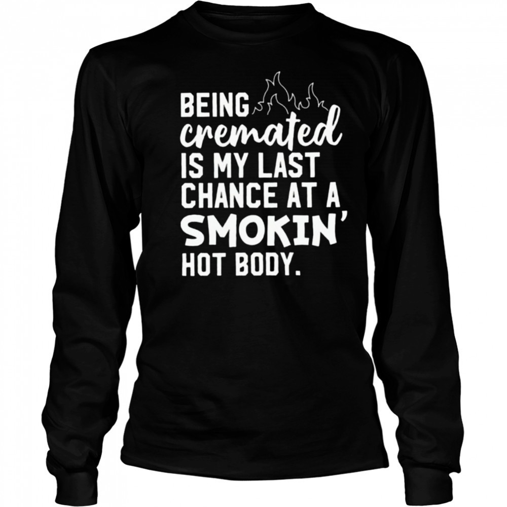 Being cremated is my last chance at a smokin’ hot body shirt Long Sleeved