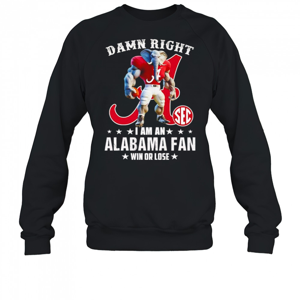 Damn right I am a SEC Alabama fan win or lose mascot shirt Sweatshirt