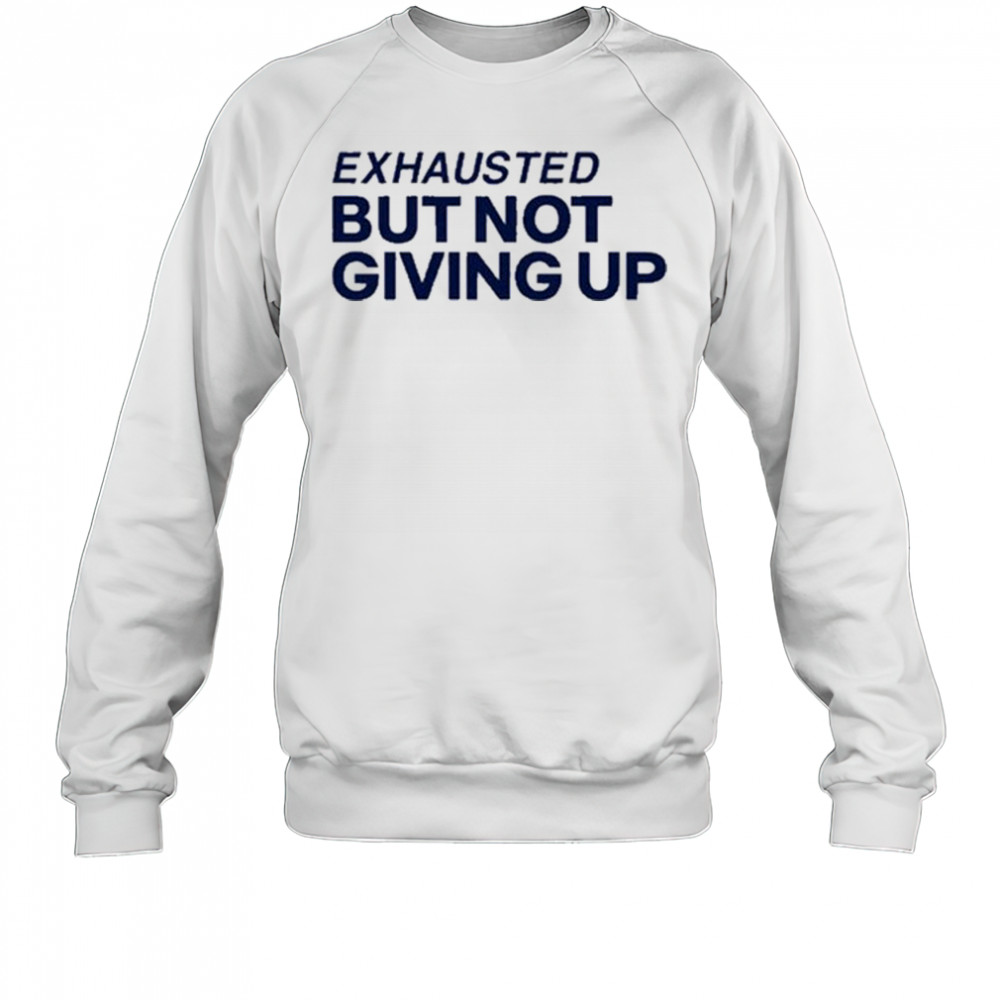 Exhausted But Not Giving Up T-shirt Sweatshirt