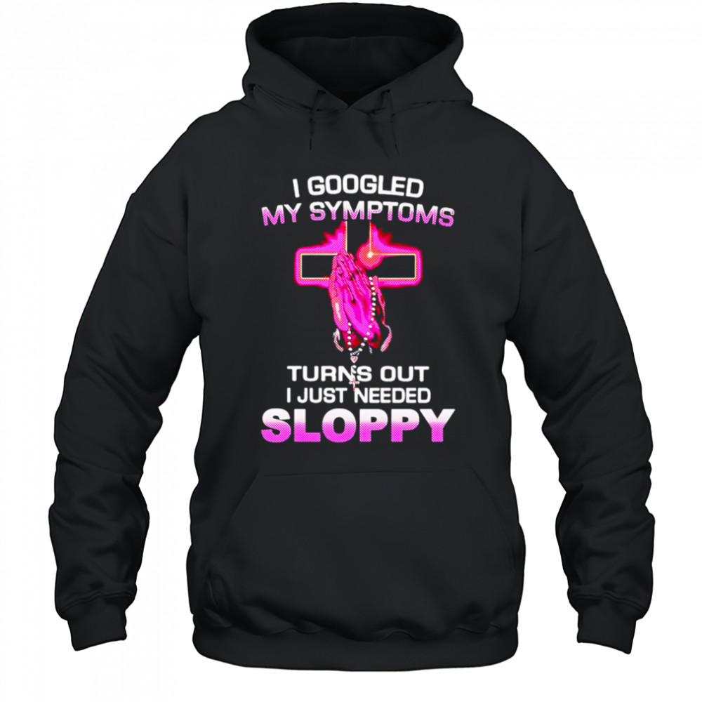 I Googled My Symptoms Turns Out I Just Needed Sloppy shirt Hoodie