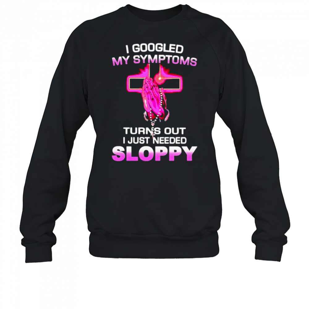 I Googled My Symptoms Turns Out I Just Needed Sloppy shirt Sweatshirt