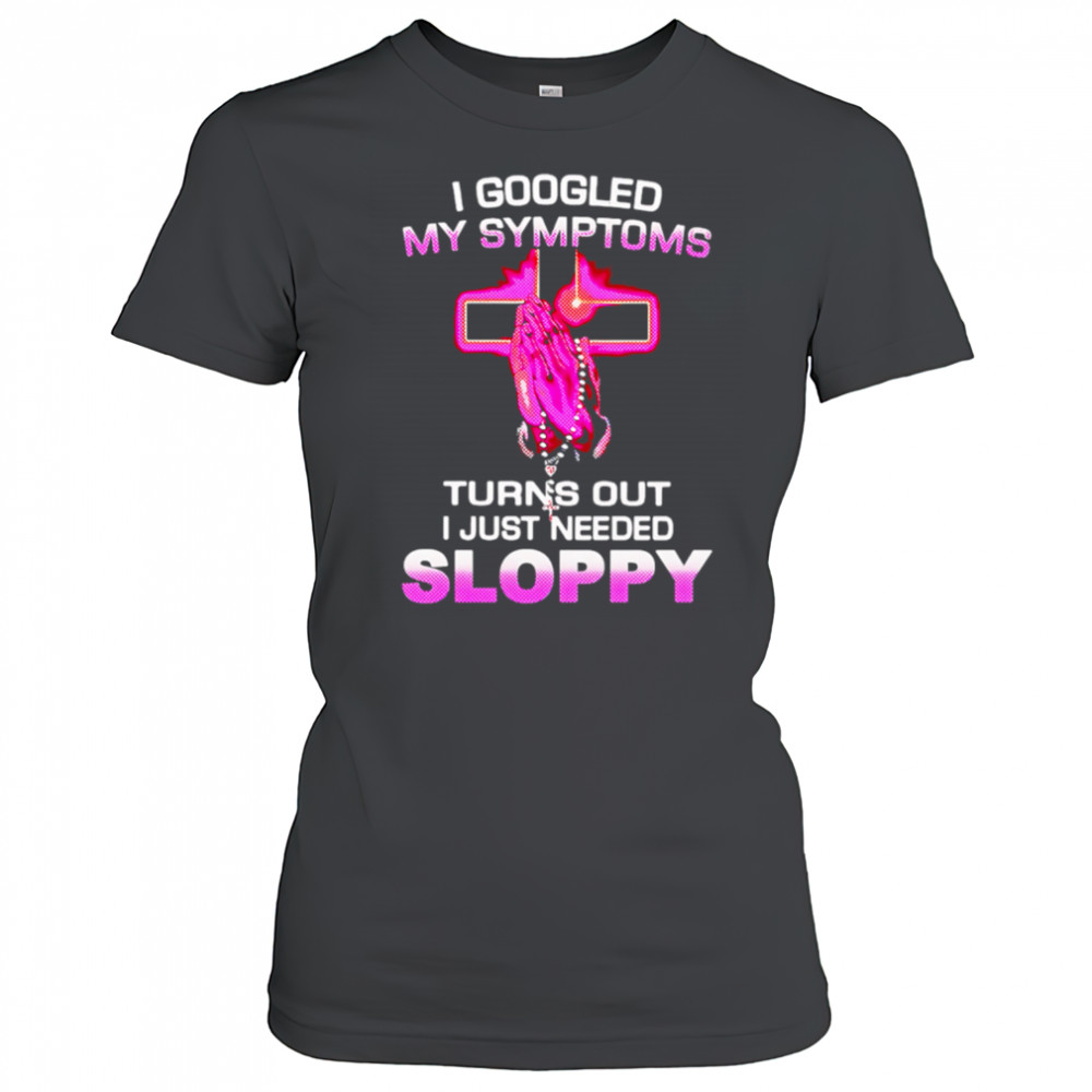 I Googled My Symptoms Turns Out I Just Needed Sloppy shirt Women's T-shirt