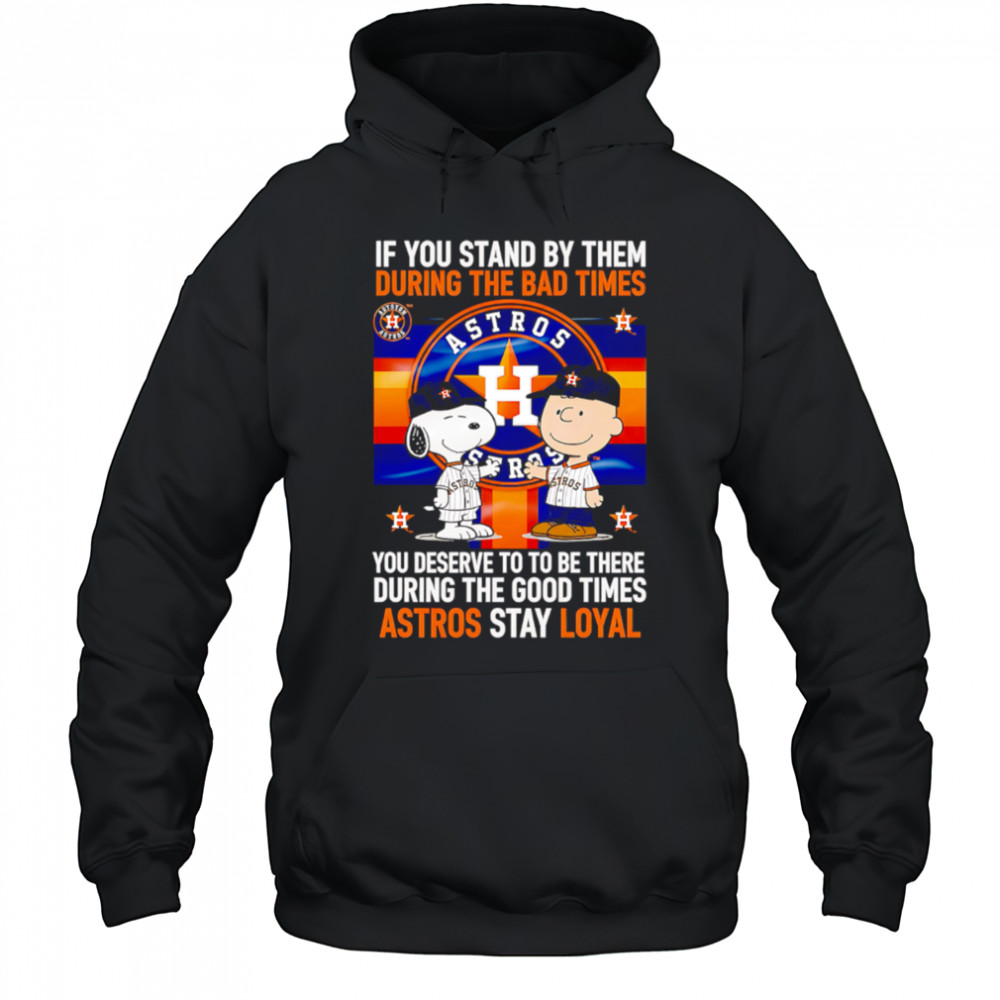 If You Stand By Them During The Bad Times You Deserve To Be There During The Good Times Astros Stay Loyal shirt Hoodie