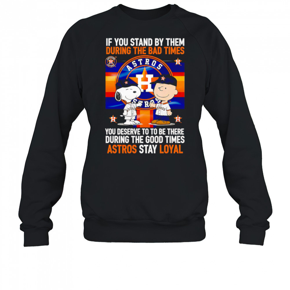 If You Stand By Them During The Bad Times You Deserve To Be There During The Good Times Astros Stay Loyal shirt Sweatshirt