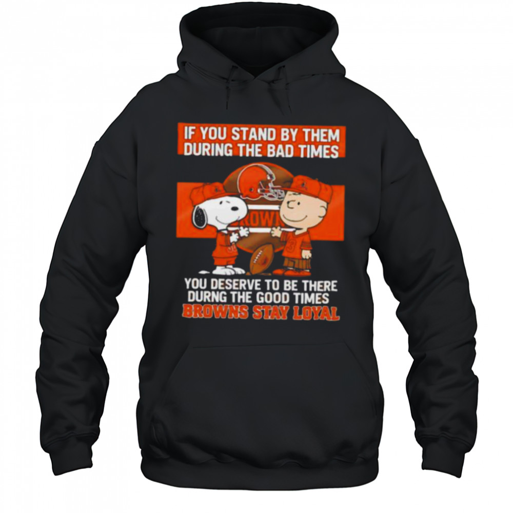 If You Stand By Them During The Bad Times You Deserve To Be There During The Good Times Browns Stay Loyal shirt Hoodie