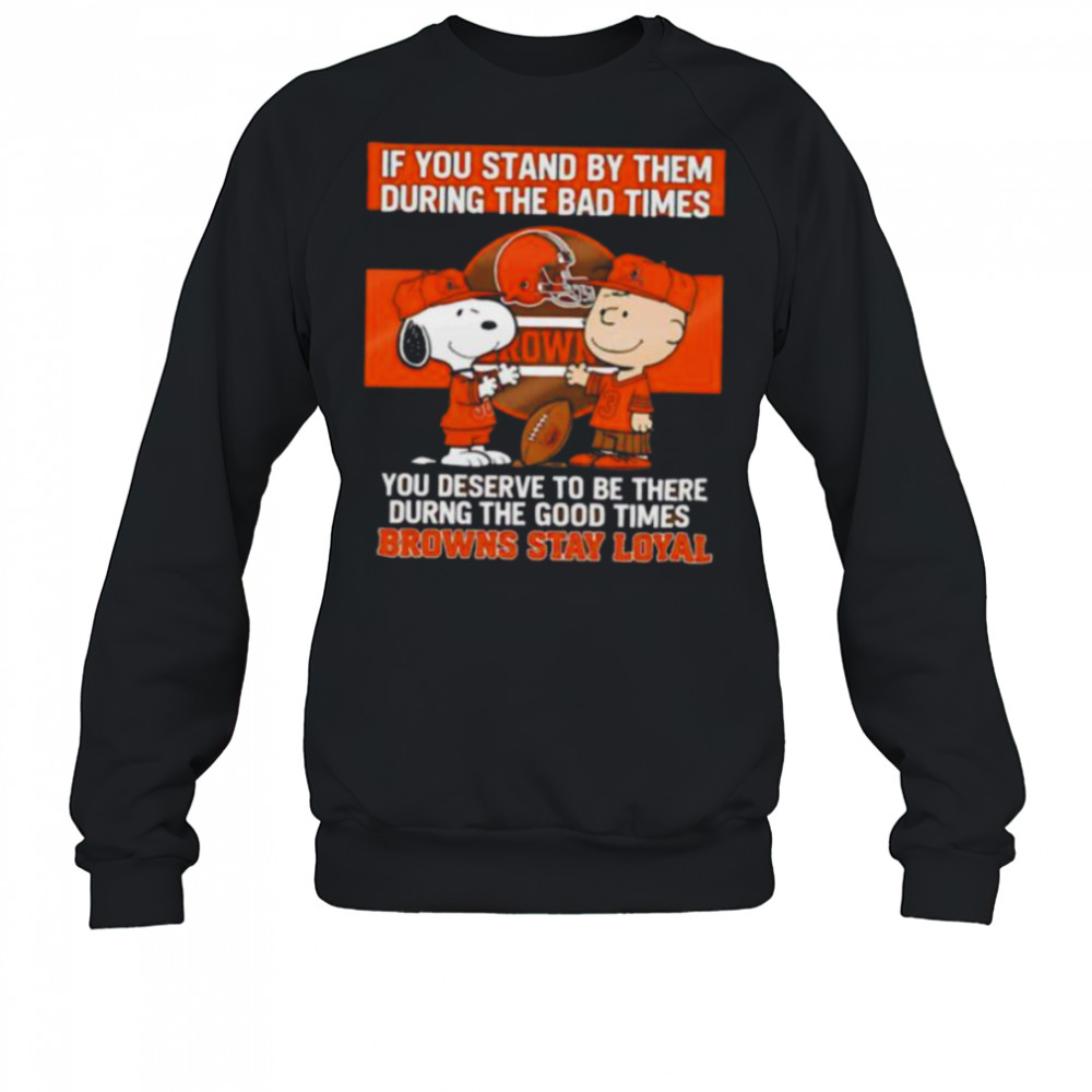 If You Stand By Them During The Bad Times You Deserve To Be There During The Good Times Browns Stay Loyal shirt Sweatshirt