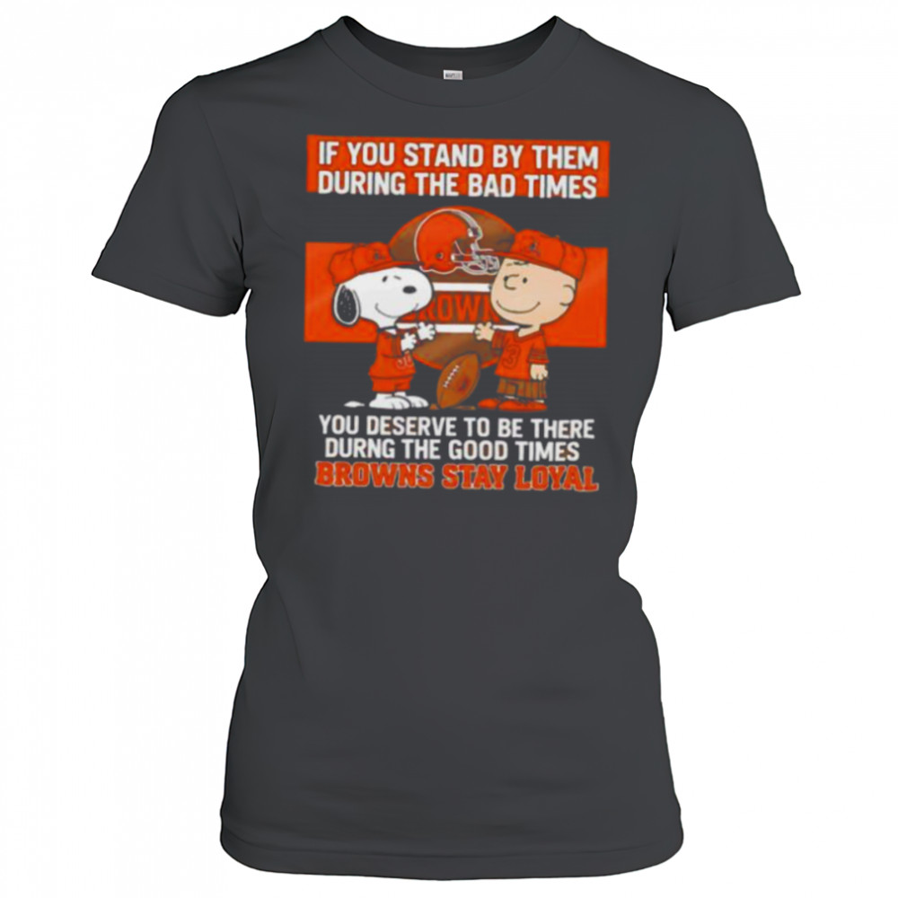 If You Stand By Them During The Bad Times You Deserve To Be There During The Good Times Browns Stay Loyal shirt Women's T-shirt