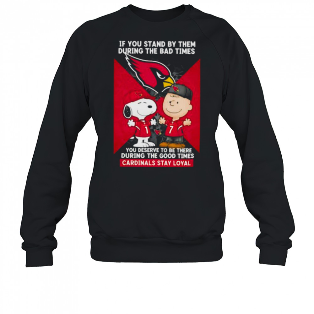 If You Stand By Them During The Bad Times You Deserve To Be There During The Good Times Cardinals Stay Loyal shirt Sweatshirt