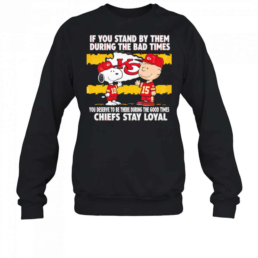 If You Stand By Them During The Bad Times You Deserve To Be There During The Good Times Chiefs Stay Loyal shirt Sweatshirt