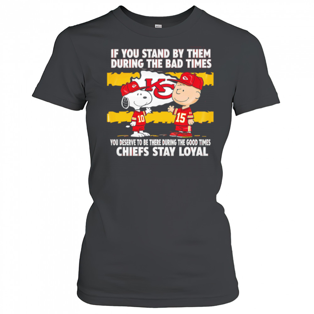 If You Stand By Them During The Bad Times You Deserve To Be There During The Good Times Chiefs Stay Loyal shirt Women's T-shirt