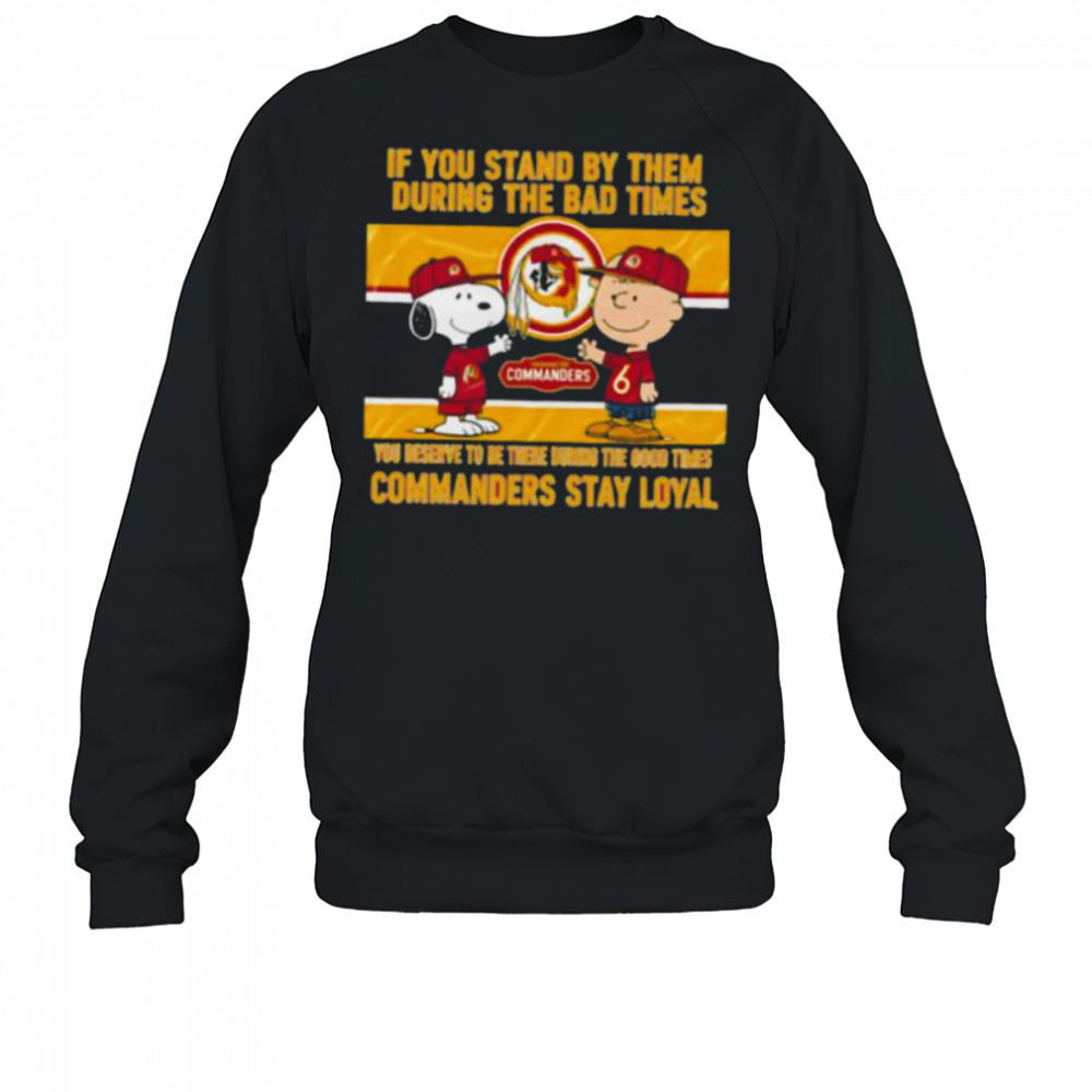 If You Stand By Them During The Bad Times You Deserve To Be There During The Good Times Commanders Stay Loyal shirt Sweatshirt
