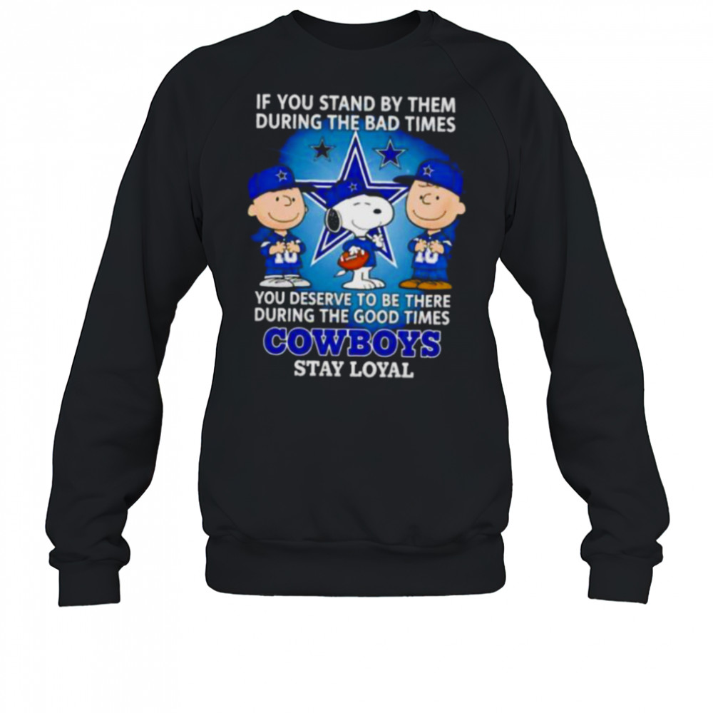If You Stand By Them During The Bad Times You Deserve To Be There During The Good Times Cowboys Stay Loyal shirt Sweatshirt