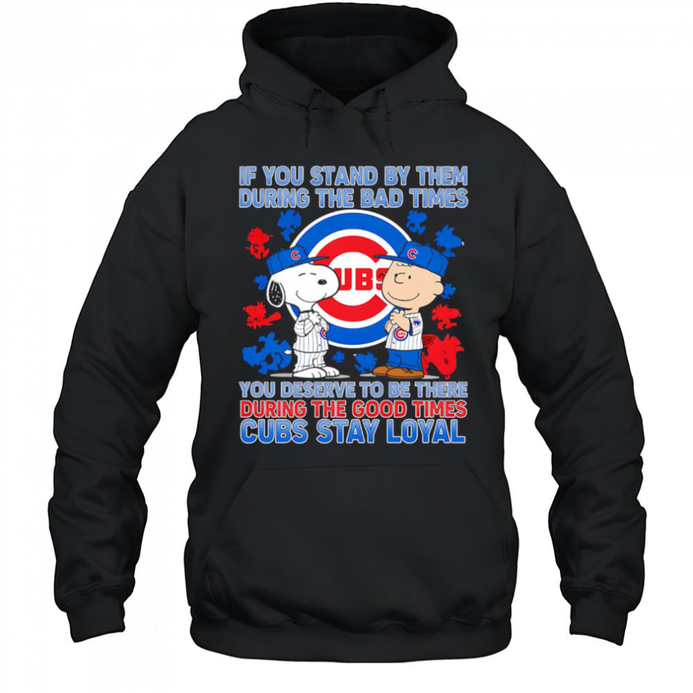 If You Stand By Them During The Bad Times You Deserve To Be There During The Good Times Cubs Stay Loyal shirt Hoodie