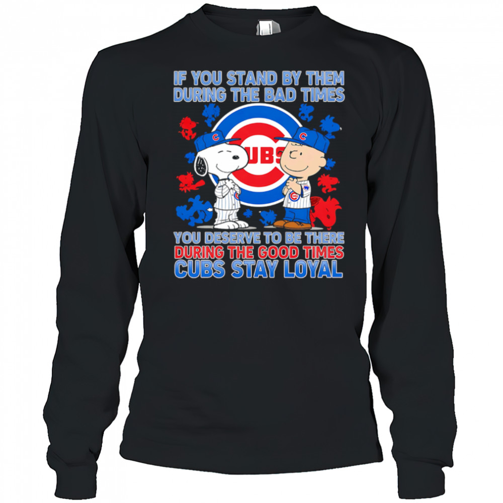 If You Stand By Them During The Bad Times You Deserve To Be There During The Good Times Cubs Stay Loyal shirt Long Sleeved