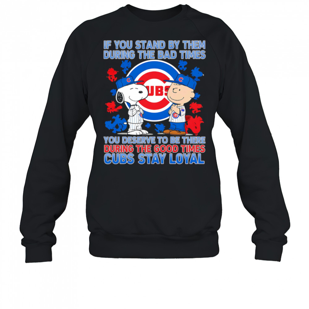 If You Stand By Them During The Bad Times You Deserve To Be There During The Good Times Cubs Stay Loyal shirt Sweatshirt