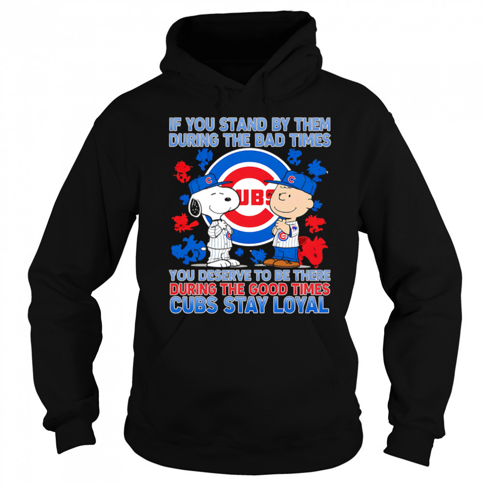 If You Stand By Them During The Bad Times You Deserve To Be There During The Good Times Cubs Stay Loyal shirt Sweatshirt