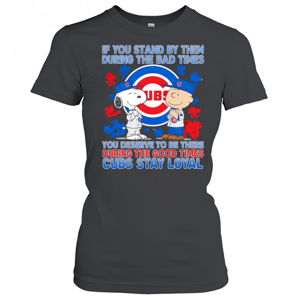 If You Stand By Them During The Bad Times You Deserve To Be There During The Good Times Cubs Stay Loyal shirt Women's T-shirt