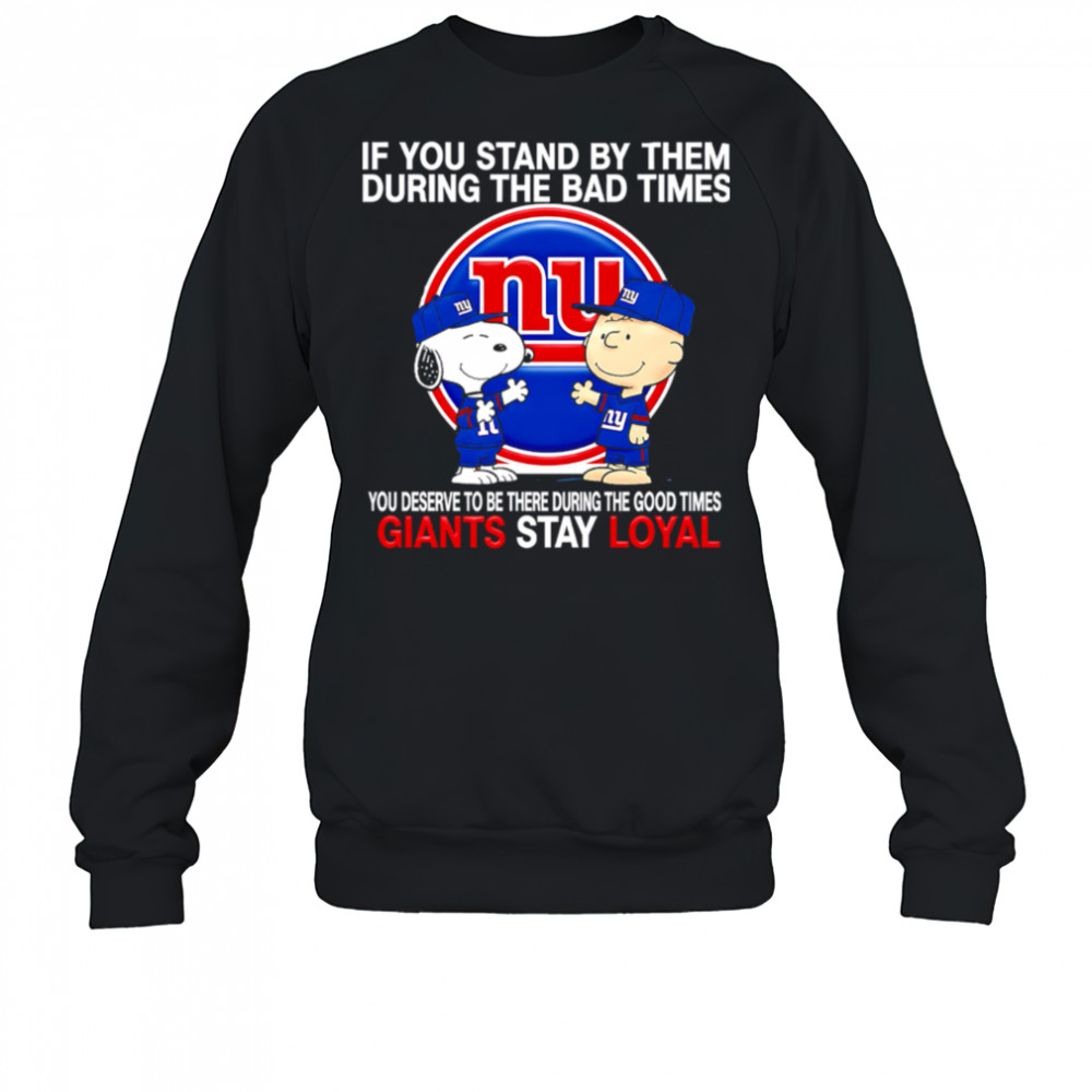 If You Stand By Them During The Bad Times You Deserve To Be There During The Good Times Giants Stay Loyal shirt Sweatshirt