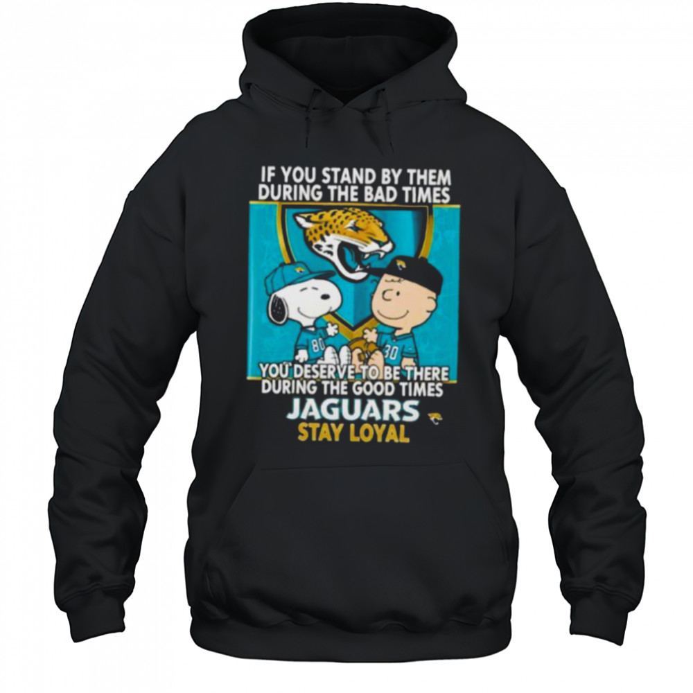 If You Stand By Them During The Bad Times You Deserve To Be There During The Good Times Jaguars Stay Loyal shirt Hoodie