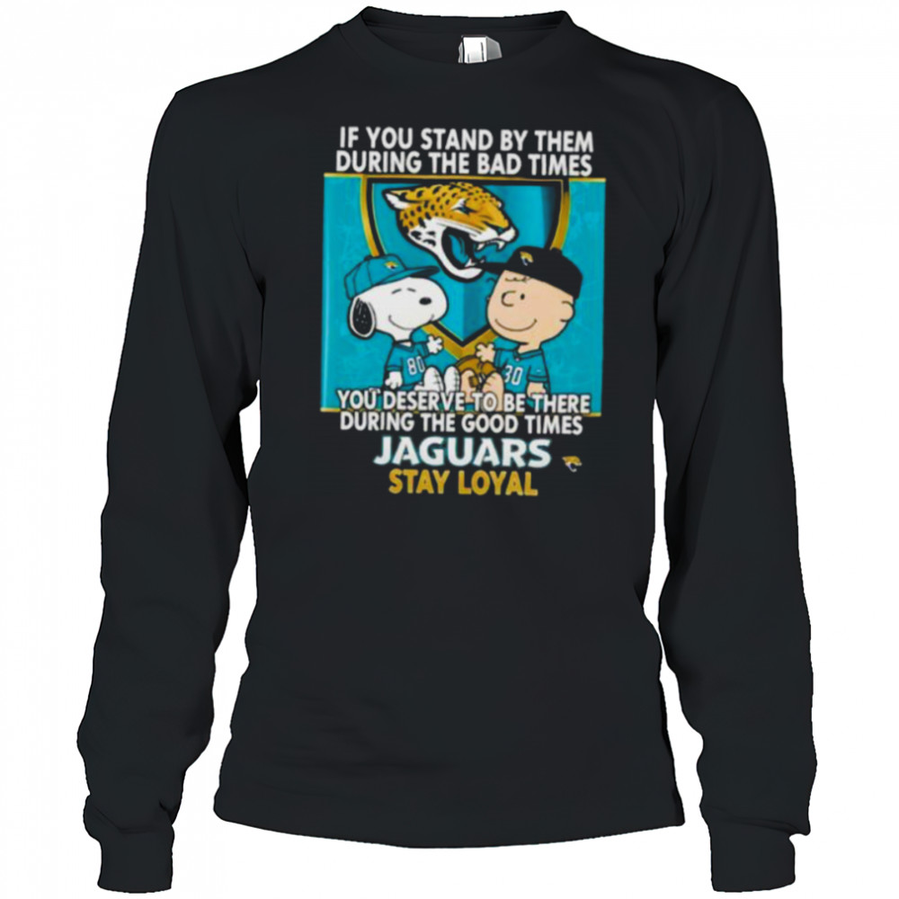 If You Stand By Them During The Bad Times You Deserve To Be There During The Good Times Jaguars Stay Loyal shirt Long Sleeved