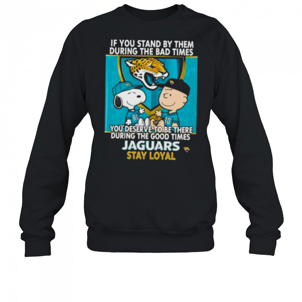 If You Stand By Them During The Bad Times You Deserve To Be There During The Good Times Jaguars Stay Loyal shirt Sweatshirt