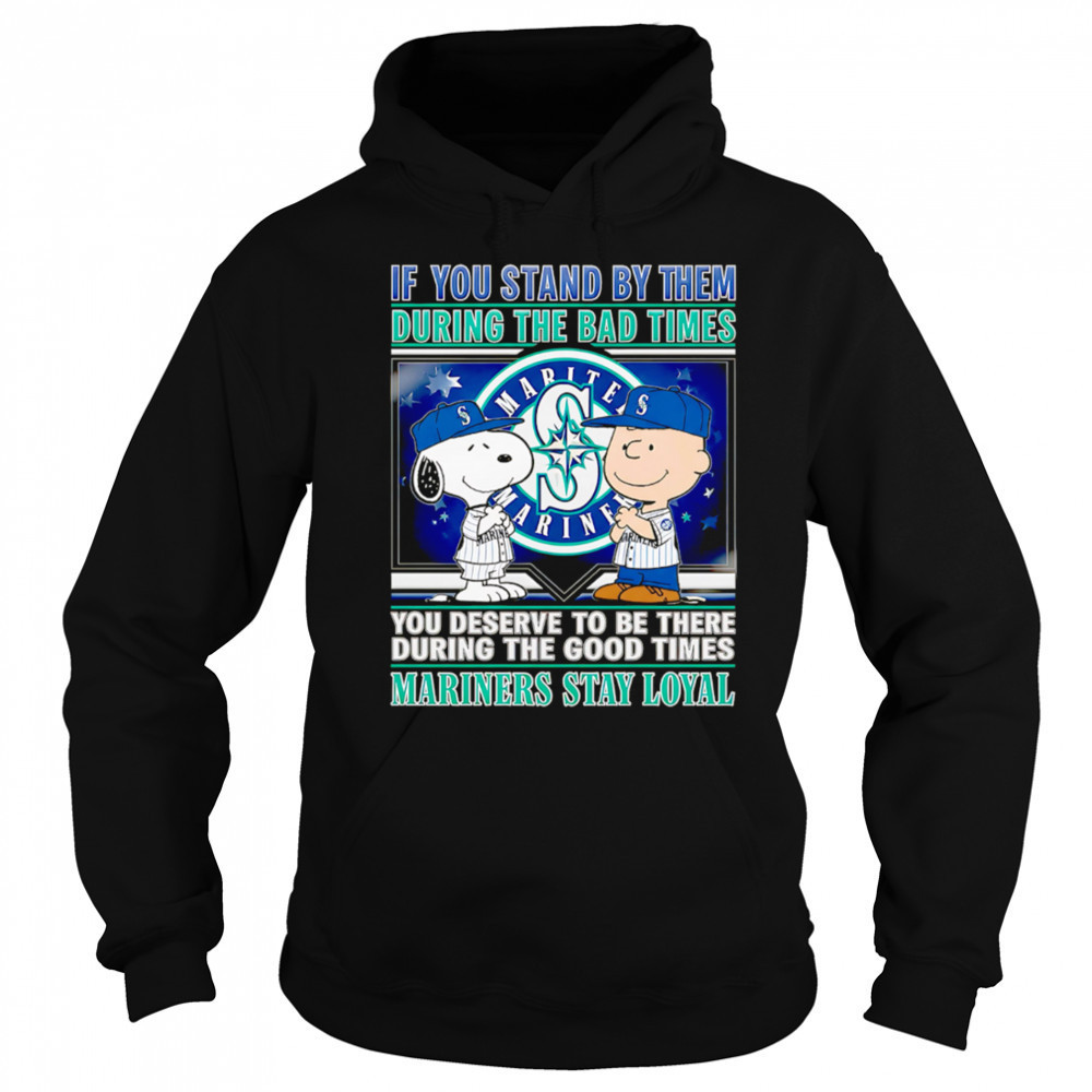 If You Stand By Them During The Bad Times You Deserve To Be There During The Good Times Mariners Stay Loyal shirt Sweatshirt