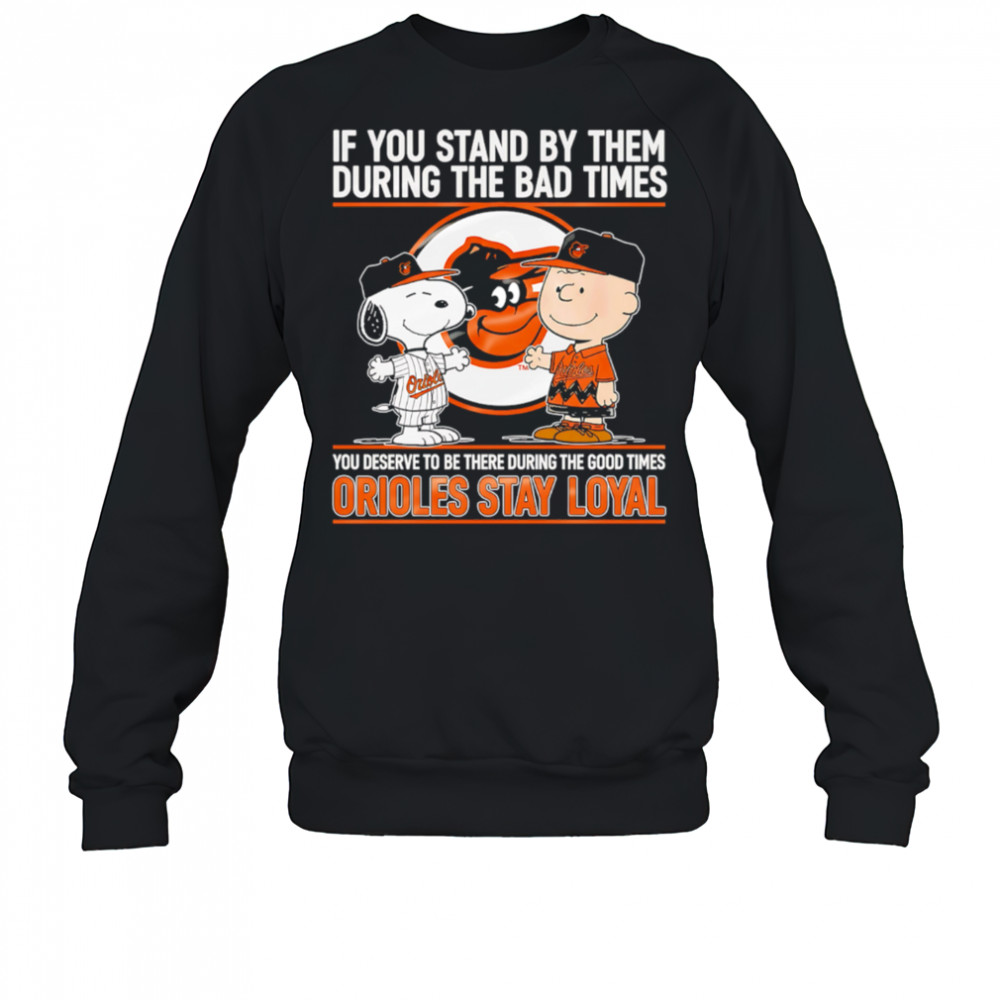 If You Stand By Them During The Bad Times You Deserve To Be There During The Good Times Orioles Stay Loyal shirt Sweatshirt