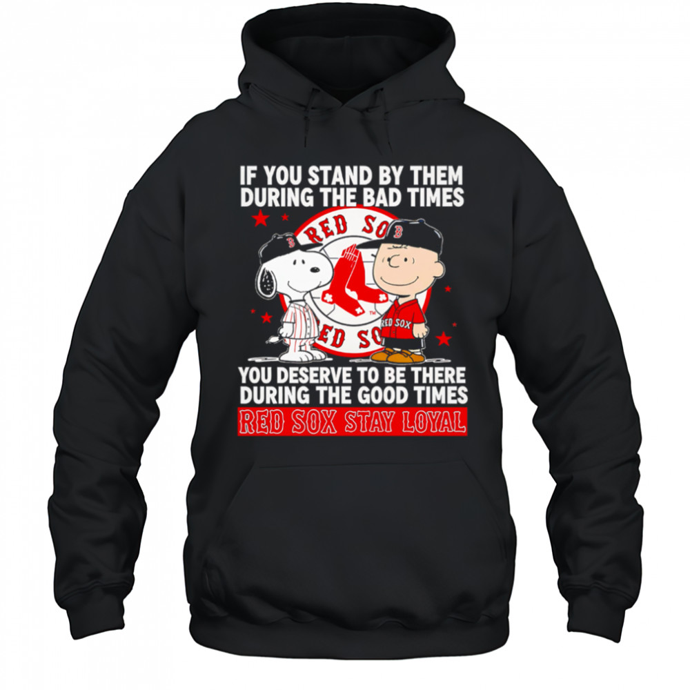If You Stand By Them During The Bad Times You Deserve To Be There During The Good Times Red Sox Stay Loyal shirt Hoodie