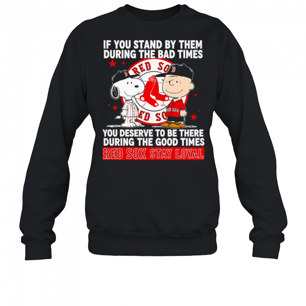 If You Stand By Them During The Bad Times You Deserve To Be There During The Good Times Red Sox Stay Loyal shirt Sweatshirt