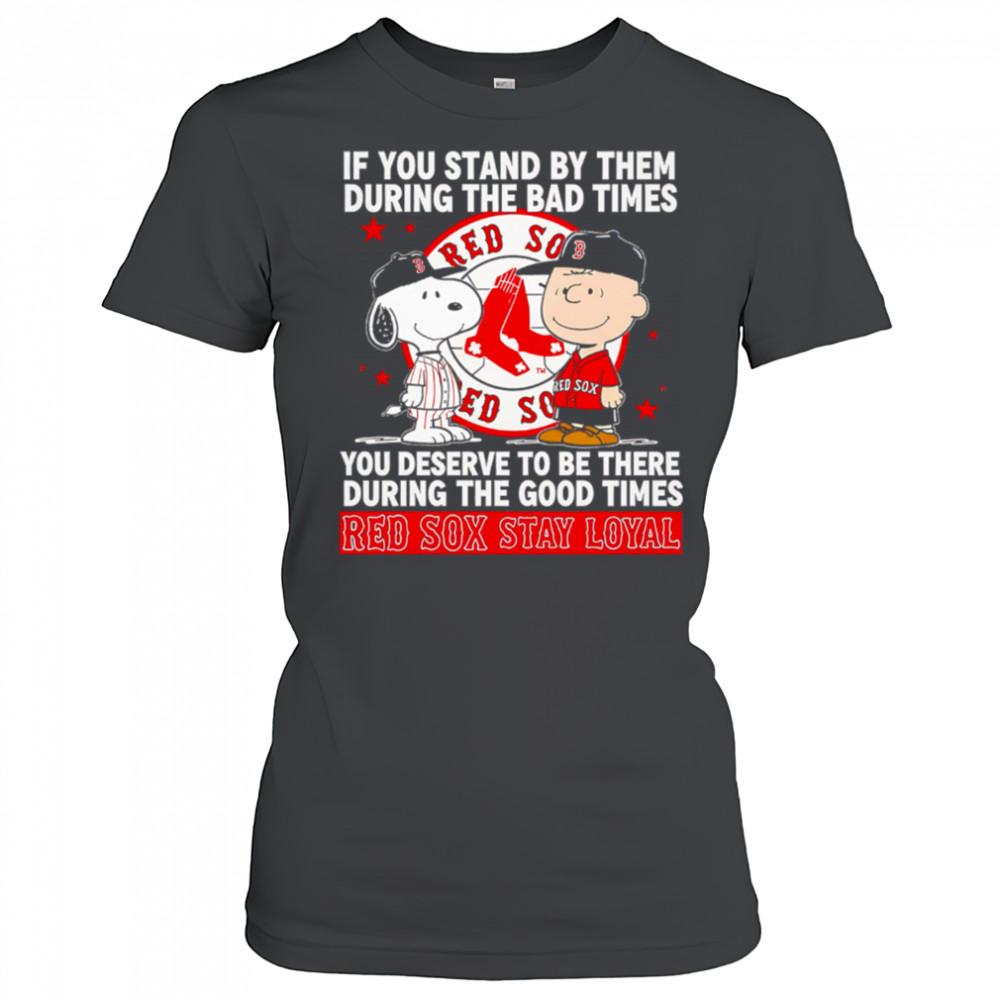 If You Stand By Them During The Bad Times You Deserve To Be There During The Good Times Red Sox Stay Loyal shirt Women's T-shirt